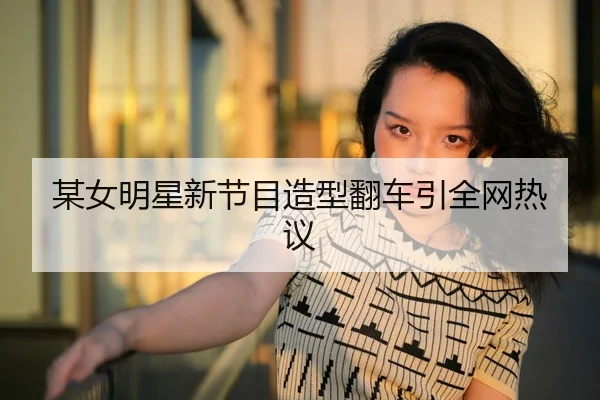 某女明星新节目造型翻车引全网热议