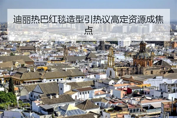 迪丽热巴红毯造型引热议高定资源成焦点